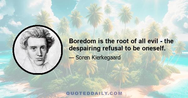 Boredom is the root of all evil - the despairing refusal to be oneself.