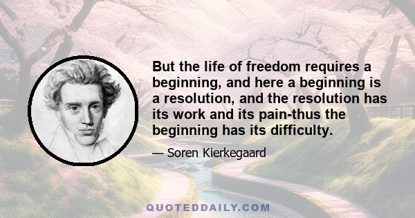 But the life of freedom requires a beginning, and here a beginning is a resolution, and the resolution has its work and its pain-thus the beginning has its difficulty.