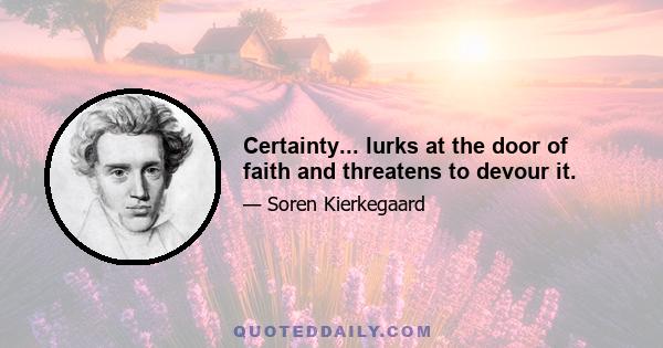 Certainty... lurks at the door of faith and threatens to devour it.