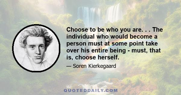 Choose to be who you are. . . The individual who would become a person must at some point take over his entire being - must, that is, choose herself.