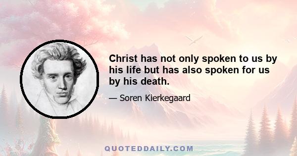 Christ has not only spoken to us by his life but has also spoken for us by his death.