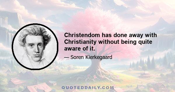 Christendom has done away with Christianity without being quite aware of it.