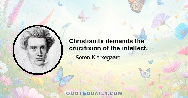 Christianity demands the crucifixion of the intellect.