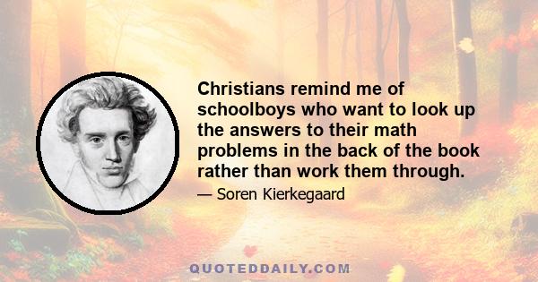 Christians remind me of schoolboys who want to look up the answers to their math problems in the back of the book rather than work them through.