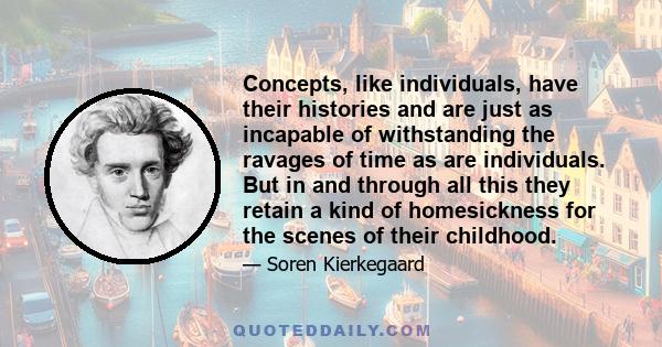 Concepts, like individuals, have their histories and are just as incapable of withstanding the ravages of time as are individuals. But in and through all this they retain a kind of homesickness for the scenes of their