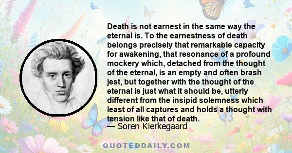 Death is not earnest in the same way the eternal is. To the earnestness of death belongs precisely that remarkable capacity for awakening, that resonance of a profound mockery which, detached from the thought of the