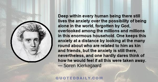 Deep within every human being there still lives the anxiety over the possibility of being alone in the world, forgotten by God, overlooked among the millions and millions in this enormous household. One keeps this