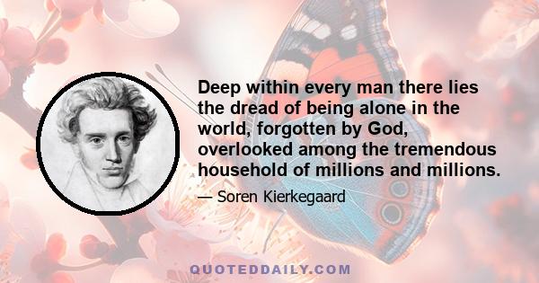 Deep within every man there lies the dread of being alone in the world, forgotten by God, overlooked among the tremendous household of millions and millions.