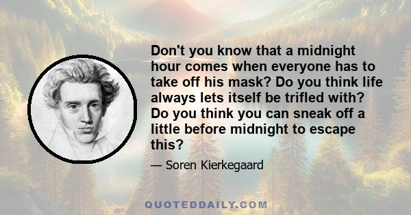 Don't you know that a midnight hour comes when everyone has to take off his mask? Do you think life always lets itself be trifled with? Do you think you can sneak off a little before midnight to escape this?