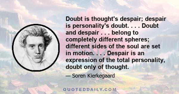 Doubt is thought's despair; despair is personality's doubt. . . . Doubt and despair . . . belong to completely different spheres; different sides of the soul are set in motion. . . . Despair is an expression of the