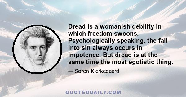 Dread is a womanish debility in which freedom swoons. Psychologically speaking, the fall into sin always occurs in impotence. But dread is at the same time the most egotistic thing.