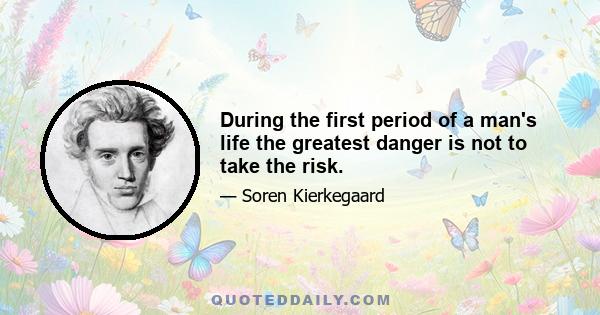 During the first period of a man's life the greatest danger is not to take the risk.