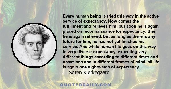 Every human being is tried this way in the active service of expectancy. Now comes the fulfillment and relieves him, but soon he is again placed on reconnaissance for expectancy; then he is again relieved, but as long