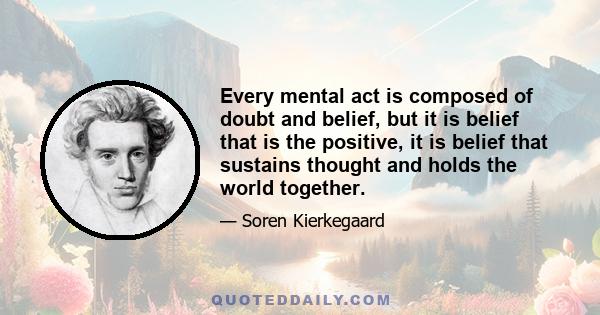 Every mental act is composed of doubt and belief, but it is belief that is the positive, it is belief that sustains thought and holds the world together.