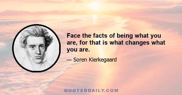 Face the facts of being what you are, for that is what changes what you are.