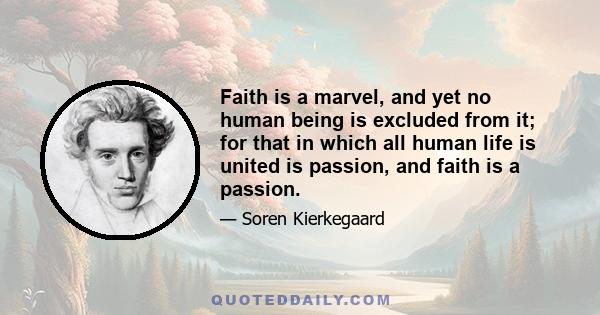 Faith is a marvel, and yet no human being is excluded from it; for that in which all human life is united is passion, and faith is a passion.