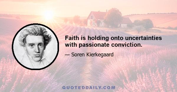 Faith is holding onto uncertainties with passionate conviction.