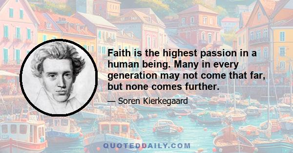 Faith is the highest passion in a human being. Many in every generation may not come that far, but none comes further.