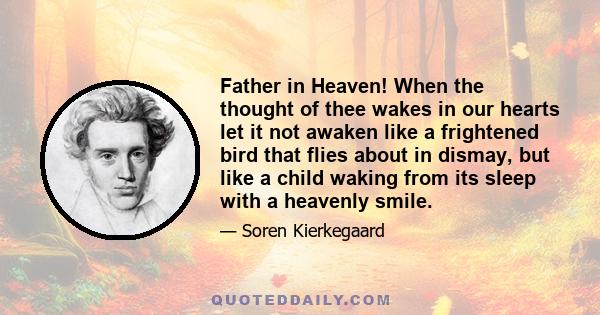 Father in Heaven! When the thought of thee wakes in our hearts let it not awaken like a frightened bird that flies about in dismay, but like a child waking from its sleep with a heavenly smile.