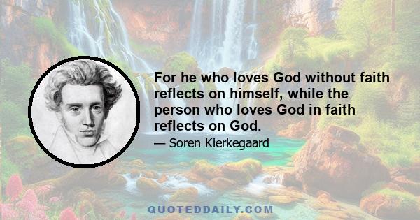 For he who loves God without faith reflects on himself, while the person who loves God in faith reflects on God.