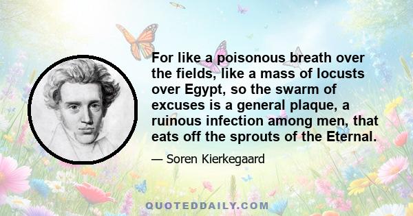 For like a poisonous breath over the fields, like a mass of locusts over Egypt, so the swarm of excuses is a general plaque, a ruinous infection among men, that eats off the sprouts of the Eternal.