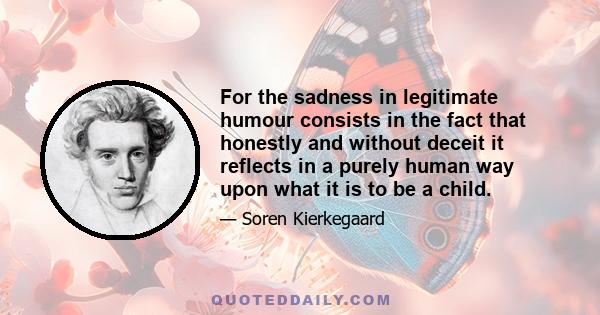 For the sadness in legitimate humour consists in the fact that honestly and without deceit it reflects in a purely human way upon what it is to be a child.