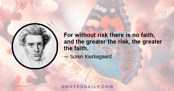 For without risk there is no faith, and the greater the risk, the greater the faith.