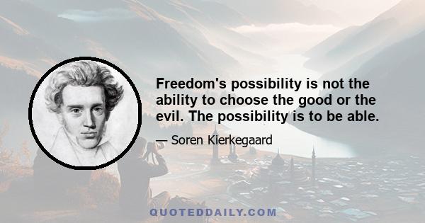 Freedom's possibility is not the ability to choose the good or the evil. The possibility is to be able.