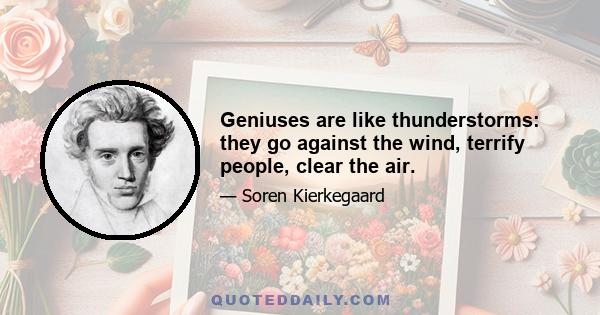 Geniuses are like thunderstorms: they go against the wind, terrify people, clear the air.