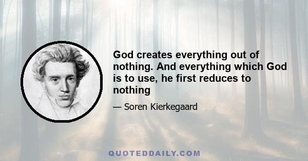 God creates everything out of nothing. And everything which God is to use, he first reduces to nothing