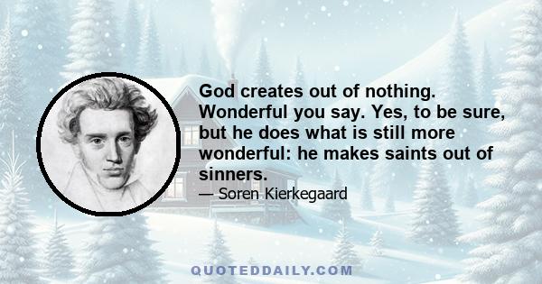 God creates out of nothing. Wonderful you say. Yes, to be sure, but he does what is still more wonderful: he makes saints out of sinners.