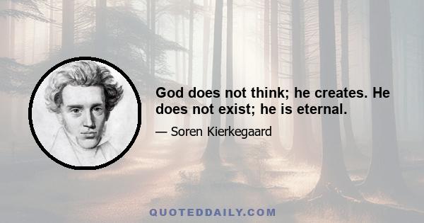 God does not think; he creates. He does not exist; he is eternal.