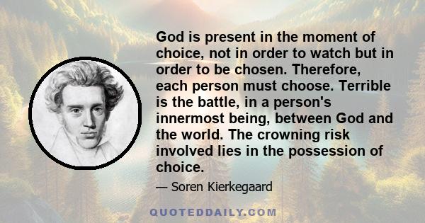 God is present in the moment of choice, not in order to watch but in order to be chosen. Therefore, each person must choose. Terrible is the battle, in a person's innermost being, between God and the world. The crowning 