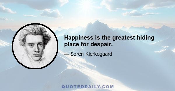 Happiness is the greatest hiding place for despair.