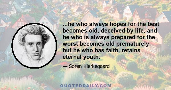 ...he who always hopes for the best becomes old, deceived by life, and he who is always prepared for the worst becomes old prematurely; but he who has faith, retains eternal youth.