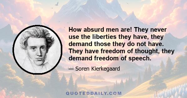 How absurd men are! They never use the liberties they have, they demand those they do not have. They have freedom of thought, they demand freedom of speech.