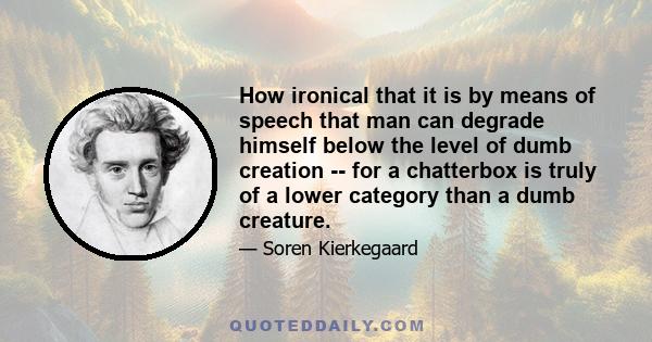 How ironical that it is by means of speech that man can degrade himself below the level of dumb creation -- for a chatterbox is truly of a lower category than a dumb creature.