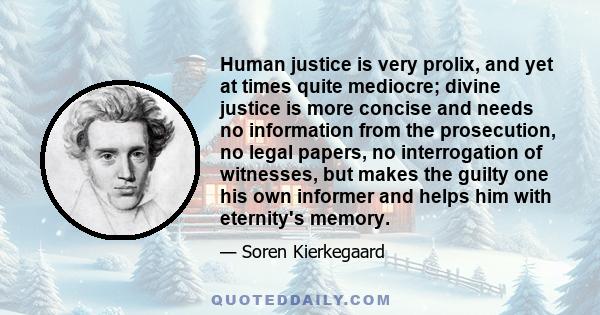 Human justice is very prolix, and yet at times quite mediocre; divine justice is more concise and needs no information from the prosecution, no legal papers, no interrogation of witnesses, but makes the guilty one his