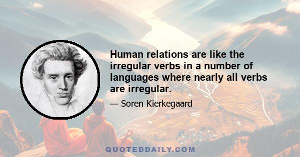 Human relations are like the irregular verbs in a number of languages where nearly all verbs are irregular.