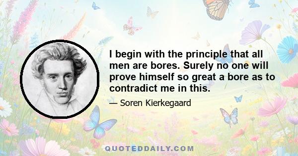 I begin with the principle that all men are bores. Surely no one will prove himself so great a bore as to contradict me in this.