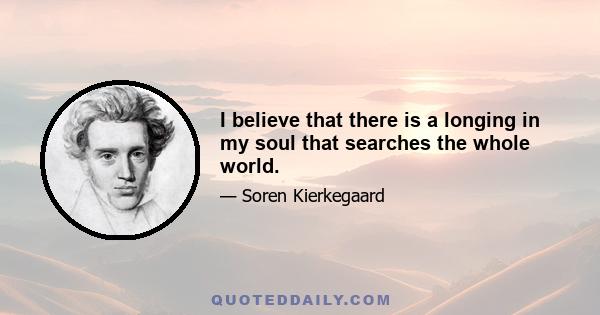 I believe that there is a longing in my soul that searches the whole world.