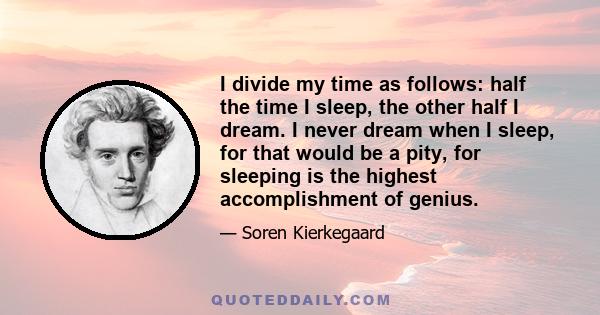 I divide my time as follows: half the time I sleep, the other half I dream. I never dream when I sleep, for that would be a pity, for sleeping is the highest accomplishment of genius.