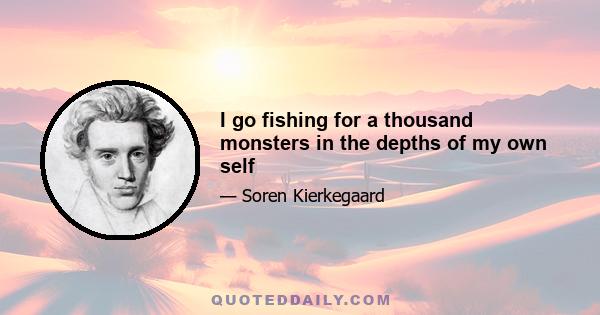 I go fishing for a thousand monsters in the depths of my own self