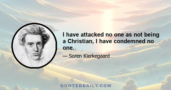 I have attacked no one as not being a Christian, I have condemned no one.