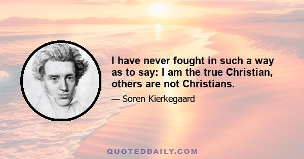 I have never fought in such a way as to say: I am the true Christian, others are not Christians.