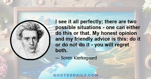 I see it all perfectly; there are two possible situations - one can either do this or that. My honest opinion and my friendly advice is this: do it or do not do it - you will regret both.