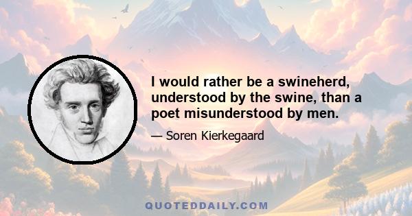 I would rather be a swineherd, understood by the swine, than a poet misunderstood by men.