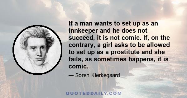 If a man wants to set up as an innkeeper and he does not succeed, it is not comic. If, on the contrary, a girl asks to be allowed to set up as a prostitute and she fails, as sometimes happens, it is comic.