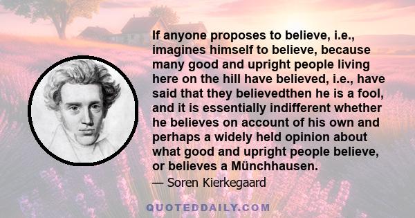 If anyone proposes to believe, i.e., imagines himself to believe, because many good and upright people living here on the hill have believed, i.e., have said that they believedthen he is a fool, and it is essentially