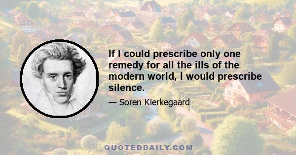 If I could prescribe only one remedy for all the ills of the modern world, I would prescribe silence.